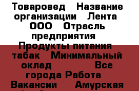 Товаровед › Название организации ­ Лента, ООО › Отрасль предприятия ­ Продукты питания, табак › Минимальный оклад ­ 39 000 - Все города Работа » Вакансии   . Амурская обл.,Архаринский р-н